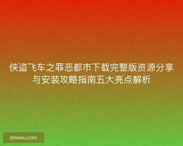 侠盗飞车之罪恶都市下载完整版资源分享与安装攻略指南五大亮点解析