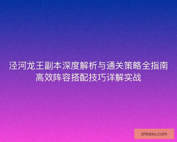 泾河龙王副本深度解析与通关策略全指南高效阵容搭配技巧详解实战 泾河龙王副本深度解析与通关策略全指南高效阵容搭配技巧详解实战
