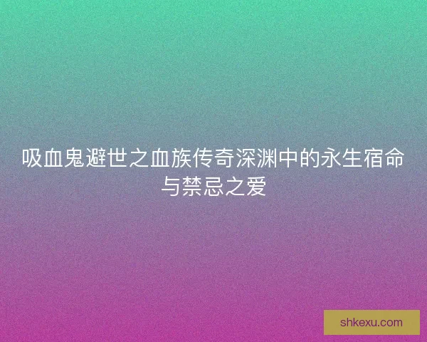 吸血鬼避世之血族传奇深渊中的永生宿命与禁忌之爱