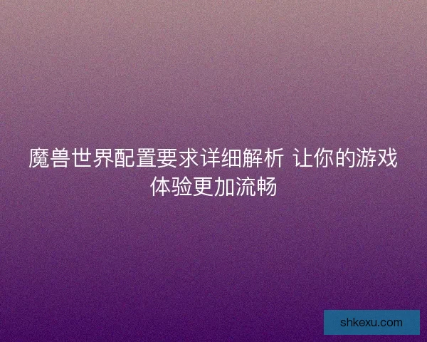 魔兽世界配置要求详细解析 让你的游戏体验更加流畅