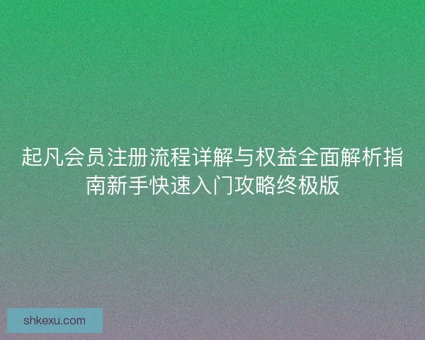 起凡会员注册流程详解与权益全面解析指南新手快速入门攻略终极版