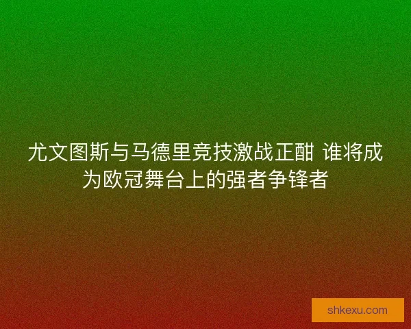 尤文图斯与马德里竞技激战正酣 谁将成为欧冠舞台上的强者争锋者