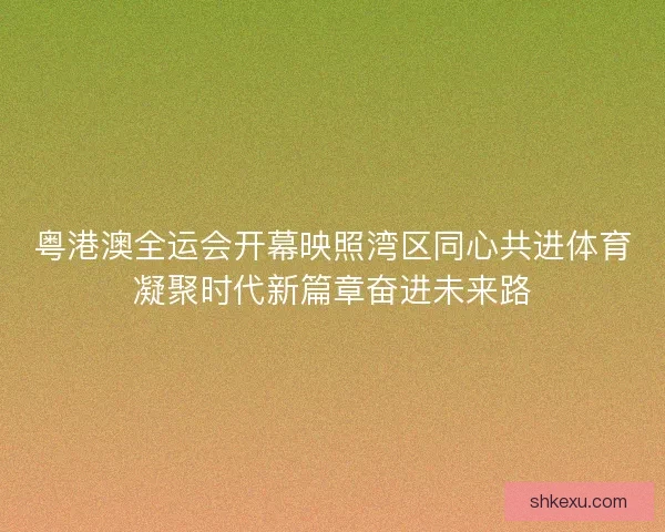 粤港澳全运会开幕映照湾区同心共进体育凝聚时代新篇章奋进未来路