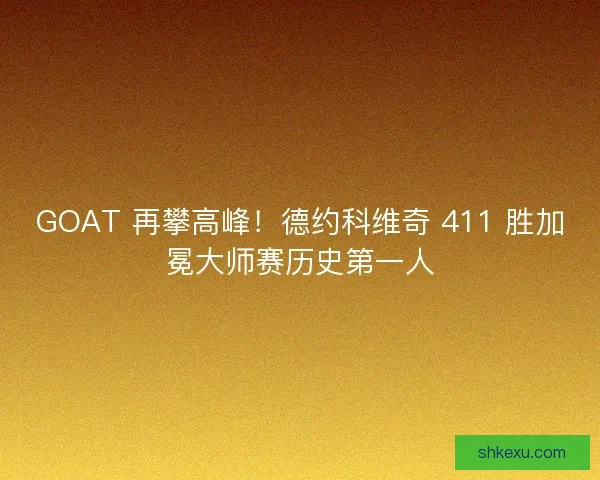 GOAT 再攀高峰！德约科维奇 411 胜加冕大师赛历史第一人
