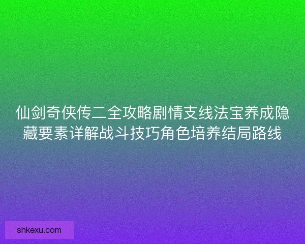 仙剑奇侠传二全攻略剧情支线法宝养成隐藏要素详解战斗技巧角色培养结局路线
