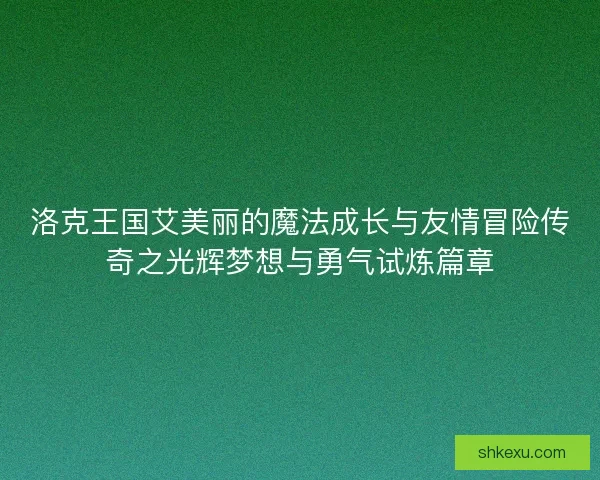 洛克王国艾美丽的魔法成长与友情冒险传奇之光辉梦想与勇气试炼篇章