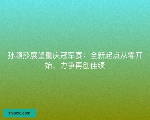 孙颖莎展望重庆冠军赛：全新起点从零开始，力争再创佳绩