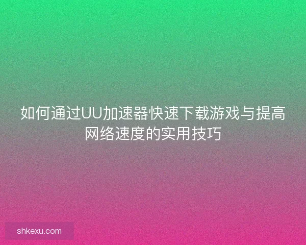 如何通过UU加速器快速下载游戏与提高网络速度的实用技巧