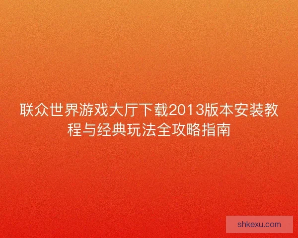 联众世界游戏大厅下载2013版本安装教程与经典玩法全攻略指南