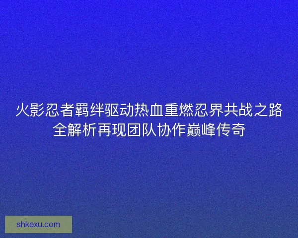 火影忍者羁绊驱动热血重燃忍界共战之路全解析再现团队协作巅峰传奇