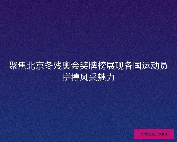 聚焦北京冬残奥会奖牌榜展现各国运动员拼搏风采魅力 聚焦北京冬残奥会奖牌榜展现各国运动员拼搏风采魅力