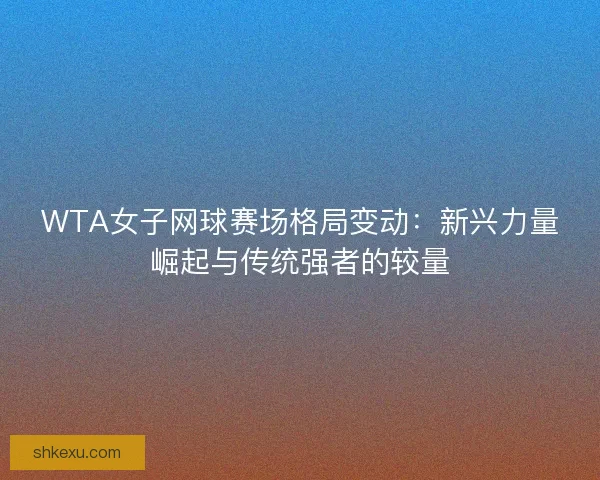WTA女子网球赛场格局变动：新兴力量崛起与传统强者的较量