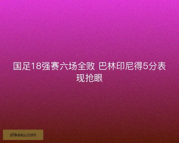 国足18强赛六场全败 巴林印尼得5分表现抢眼