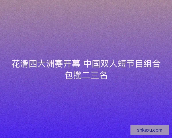 花滑四大洲赛开幕 中国双人短节目组合包揽二三名