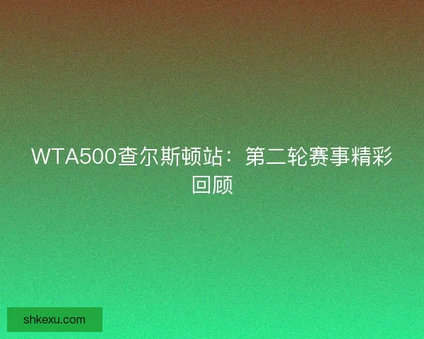 WTA500查尔斯顿站:第二轮赛事精彩回顾 WTA500查尔斯顿站:第二轮赛事精彩回顾