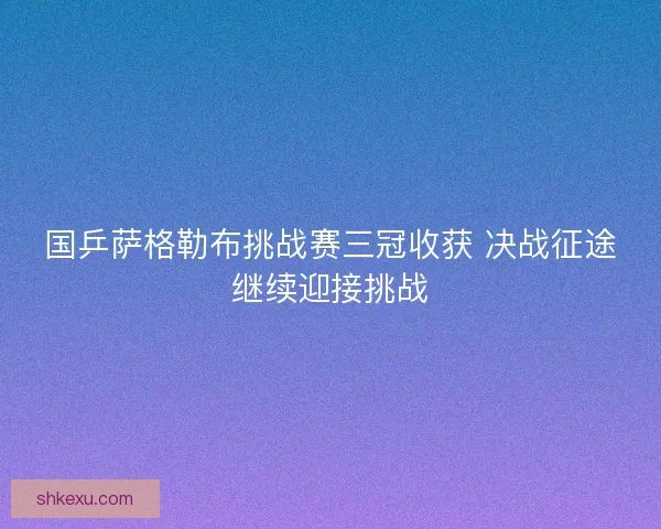 国乒萨格勒布挑战赛三冠收获 决战征途继续迎接挑战