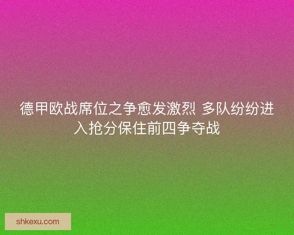 德甲欧战席位之争愈发激烈 多队纷纷进入抢分保住前四争夺战