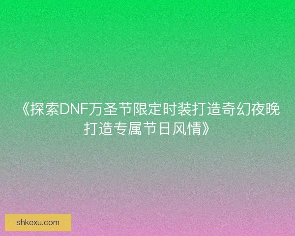 《探索DNF万圣节限定时装打造奇幻夜晚 打造专属节日风情》